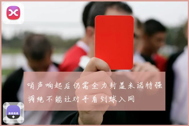 哨声响起后仍需全力封盖米诺特强调绝不能让对手看到球入网